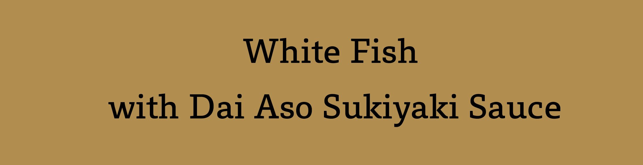 White Fish with Dai Aso Sukiyaki Sauce